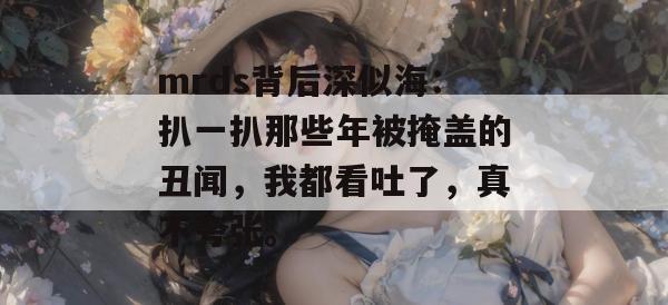 mrds背后深似海：扒一扒那些年被掩盖的丑闻，我都看吐了，真不夸张。