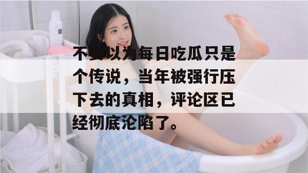 不要以为每日吃瓜只是个传说，当年被强行压下去的真相，评论区已经彻底沦陷了。