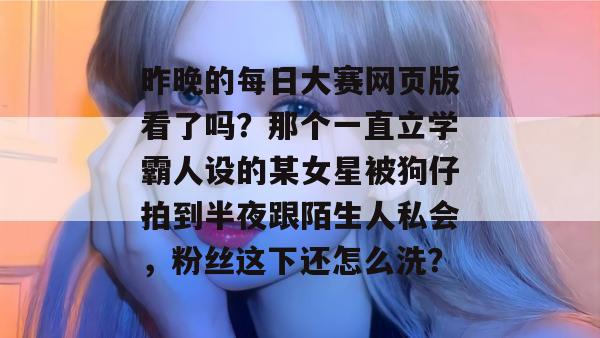 昨晚的每日大赛网页版看了吗?那个一直立学霸人设的某女星被狗仔拍到半夜跟陌生人私会,粉丝这下还怎么洗? 昨晚的每日大赛网页版看了吗?那个一直立学霸人设的某女星被狗仔拍到半夜跟陌生人私会,粉丝这下还怎么洗?