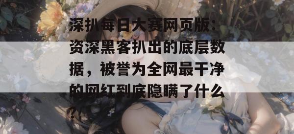 深扒每日大赛网页版：资深黑客扒出的底层数据，被誉为全网最干净的网红到底隐瞒了什么？
