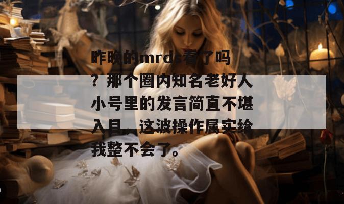 昨晚的mrds看了吗？那个圈内知名老好人小号里的发言简直不堪入目，这波操作属实给我整不会了。