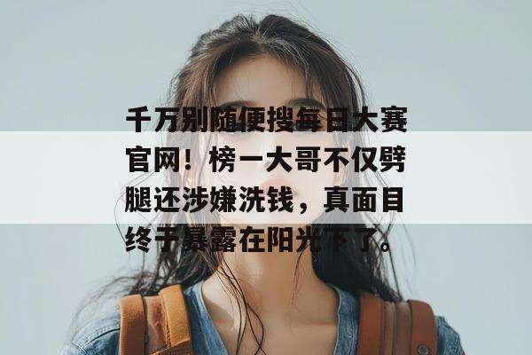 千万别随便搜每日大赛官网!榜一大哥不仅劈腿还涉嫌洗钱,真面目终于暴露在阳光下了。 千万别随便搜每日大赛官网!榜一大哥不仅劈腿还涉嫌洗钱,真面目终于暴露在阳光下了。