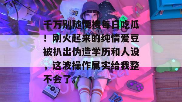千万别随便搜每日吃瓜!刚火起来的纯情爱豆被扒出伪造学历和人设,这波操作属实给我整不会了。 千万别随便搜每日吃瓜!刚火起来的纯情爱豆被扒出伪造学历和人设,这波操作属实给我整不会了。