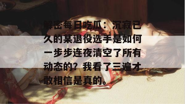 解密每日吃瓜：沉寂已久的某退役选手是如何一步步连夜清空了所有动态的？我看了三遍才敢相信是真的。