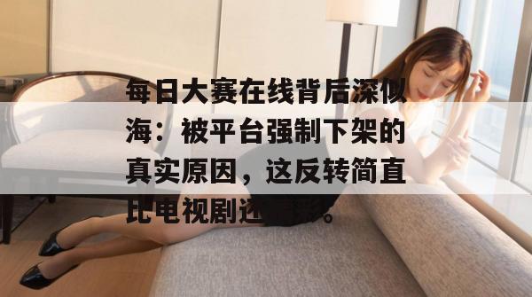 每日大赛在线背后深似海:被平台强制下架的真实原因,这反转简直比电视剧还精彩。 每日大赛在线背后深似海:被平台强制下架的真实原因,这反转简直比电视剧还精彩。