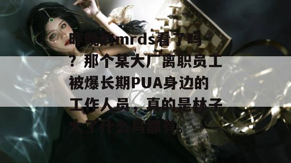 昨晚的mrds看了吗？那个某大厂离职员工被爆长期PUA身边的工作人员，真的是林子大了什么鸟都有。
