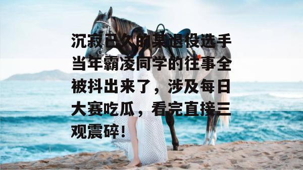 沉寂已久的某退役选手当年霸凌同学的往事全被抖出来了,涉及每日大赛吃瓜,看完直接三观震碎! 沉寂已久的某退役选手当年霸凌同学的往事全被抖出来了,涉及每日大赛吃瓜,看完直接三观震碎!
