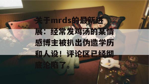 关于mrds的最新进展:经常发鸡汤的某情感博主被扒出伪造学历和人设!评论区已经彻底沦陷了。 关于mrds的最新进展:经常发鸡汤的某情感博主被扒出伪造学历和人设!评论区已经彻底沦陷了。
