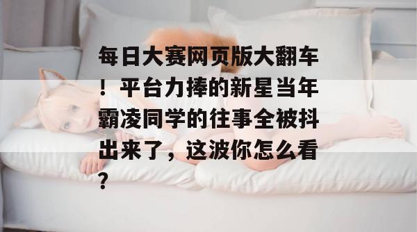 每日大赛网页版大翻车!平台力捧的新星当年霸凌同学的往事全被抖出来了,这波你怎么看? 每日大赛网页版大翻车!平台力捧的新星当年霸凌同学的往事全被抖出来了,这波你怎么看?
