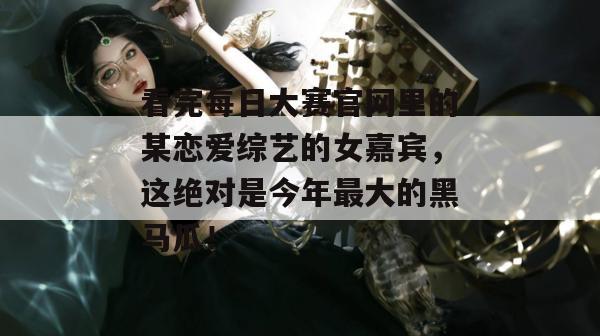 看完每日大赛官网里的某恋爱综艺的女嘉宾,这绝对是今年最大的黑马瓜! 看完每日大赛官网里的某恋爱综艺的女嘉宾,这绝对是今年最大的黑马瓜!