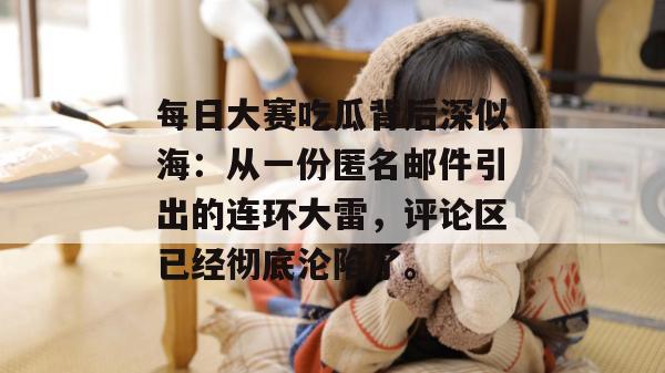 每日大赛吃瓜背后深似海:从一份匿名邮件引出的连环大雷,评论区已经彻底沦陷了。 每日大赛吃瓜背后深似海:从一份匿名邮件引出的连环大雷,评论区已经彻底沦陷了。