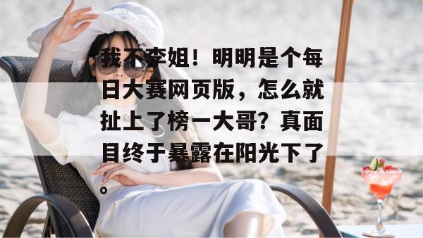 我不李姐！明明是个每日大赛网页版，怎么就扯上了榜一大哥？真面目终于暴露在阳光下了。