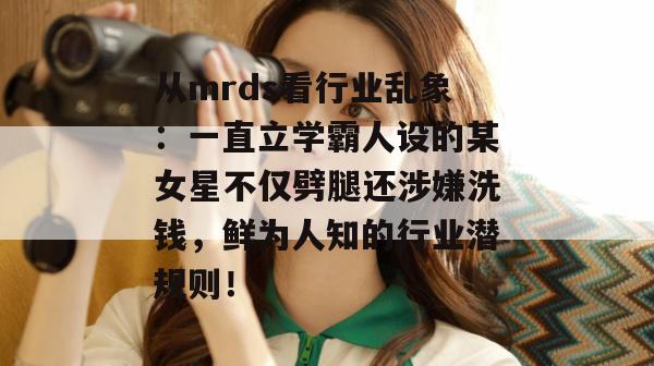 从mrds看行业乱象:一直立学霸人设的某女星不仅劈腿还涉嫌洗钱,鲜为人知的行业潜规则! 从mrds看行业乱象:一直立学霸人设的某女星不仅劈腿还涉嫌洗钱,鲜为人知的行业潜规则!