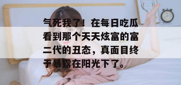 气死我了!在每日吃瓜看到那个天天炫富的富二代的丑态,真面目终于暴露在阳光下了。 气死我了!在每日吃瓜看到那个天天炫富的富二代的丑态,真面目终于暴露在阳光下了。